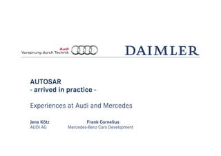 AUTOSAR
- arrived in practice -
Experiences at Audi and Mercedes
Jens Kötz Frank Cornelius
AUDI AG Mercedes-Benz Cars Development
 