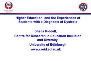 Higher Education and the Experiences of
  Students with a Diagnosis of Dyslexia

             Sheila Riddell,
Centre for Research in Education Inclusion
              and Diversity,
          University of Edinburgh
           www.creid.ed.ac.uk
 