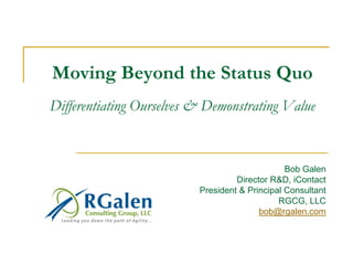 Moving Beyond the Status QuoDifferentiating Ourselves & Demonstrating Value 
Bob Galen 
Director R&D, iContact 
President & Principal Consultant 
RGCG, LLC 
bob@rgalen.com  