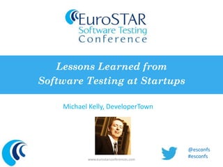 Lessons Learned from 
Software Testing at Startups 
Michael Kelly, DeveloperTown 
www.eurostarconferences.com 
@esconfs 
#esconfs 
 