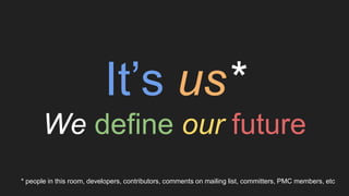 It’s us*
We define our future
* people in this room, developers, contributors, comments on mailing list, committers, PMC m...