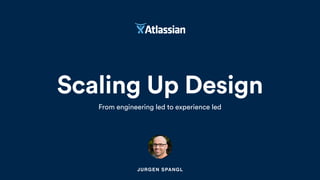 Scaling Up Design
From engineering led to experience led
JURGEN SPANGL
 