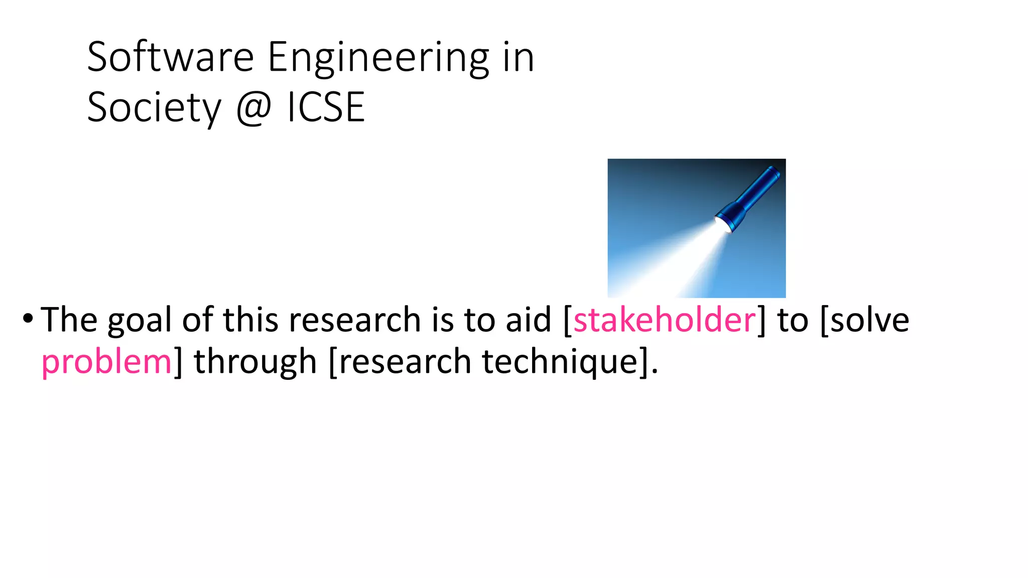 Software Engineering in
Society @ ICSE
• The goal of this research is to aid [stakeholder] to [solve
problem] through [research technique].
 