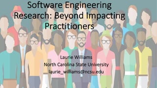 Software Engineering
Research: Beyond Impacting
Practitioners
Laurie Williams
North Carolina State University
laurie_williams@ncsu.edu
 