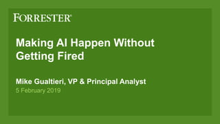 Making AI Happen Without
Getting Fired
Mike Gualtieri, VP & Principal Analyst
5 February 2019
 