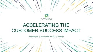 Onboarding
ACCELERATING THE
CUSTOMER SUCCESS IMPACT
Guy Nirpaz | Co-Founder & CEO | Totango
 