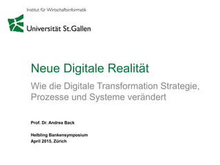 Neue Digitale Realität
Wie die Digitale Transformation Strategie,
Prozesse und Systeme verändert
Prof. Dr. Andrea Back
Helbling Bankensymposium
April 2015, Zürich
 
