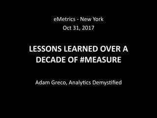 LESSONS	LEARNED	OVER	A	
DECADE	OF	#MEASURE
eMetrics	-	New	York	
Oct	31,	2017
Adam	Greco,	Analy>cs	Demys>ﬁed
 