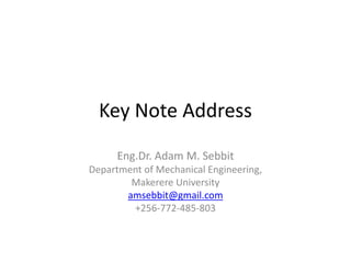 Key Note Address
Eng.Dr. Adam M. Sebbit
Department of Mechanical Engineering,
Makerere University
amsebbit@gmail.com
+256-772-485-803
 