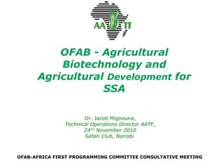 OFAB - Agricultural Biotechnology and Agricultural  Development  for SSA Dr. Jacob Mignouna, Technical Operations Director AATF, 24 TH  November 2010 Safari Club, Nairobi  OFAB-AFRICA FIRST PROGRAMMING COMMITTEE CONSULTATIVE MEETING 