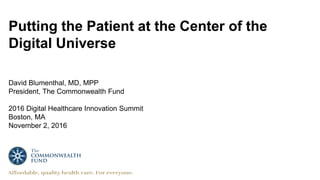 Putting the Patient at the Center of the
Digital Universe
David Blumenthal, MD, MPP
President, The Commonwealth Fund
2016 Digital Healthcare Innovation Summit
Boston, MA
November 2, 2016
 
