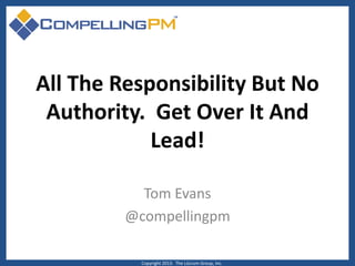 All The Responsibility But No
Authority. Get Over It And
Lead!
Tom Evans
@compellingpm
Copyright 2013. The Lûcrum Group, Inc.

 