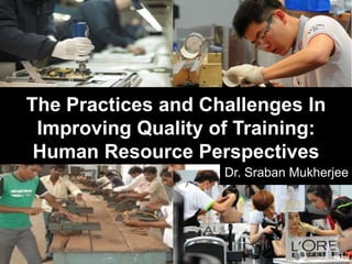 Dr. Sraban Mukherjee 
1 
The Practices and Challenges In 
Improving Quality of Training: 
Human Resource Perspectives 
 