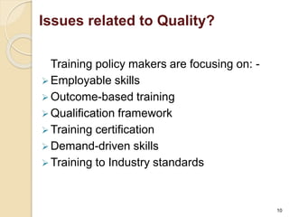 Issues related to Quality? 
Training policy makers are focusing on: - 
Employable skills 
Outcome-based training 
 Qualification framework 
Training certification 
Demand-driven skills 
Training to Industry standards 
10 
 