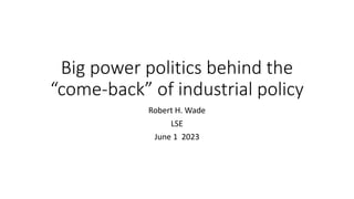 Big power politics behind the
“come-back” of industrial policy
Robert H. Wade
LSE
June 1 2023
 