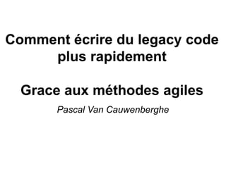 Comment écrire du legacy code
plus rapidement
Grace aux méthodes agiles
Pascal Van Cauwenberghe

 