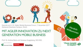 MIT AGILER INNOVATION ZU NEXT
GENERATION MOBILE BUSINESS
Keynote am 6. St. Gallen Mobile Business Forum, 7. November 2017
Swisscom Business Campus, Zürich
Prof. Dr. Andrea Back und Vanessa Guggisberg, IWI-HSG
 