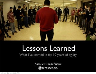 Lessons Learned
What I’ve learned in my 10 years of agility
Samuel Crescêncio
@screscencio
sexta-feira, 22 de novembro de 2013

 