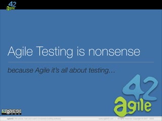 Agile Testing is nonsense
because Agile it’s all about testing…

agile42 | We advise, train and coach companies building software

www.agile42.com |

All rights reserved. Copyright © 2007 - 2009.

 