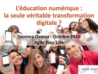 L’éducation numérique :
la seule véritable transformation
digitale ?
Youmna Ovazza - Octobre 2016
Agile Tour Lille
 