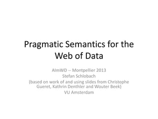 Pragmatic Semantics for the
Web of Data
AImWD -- Montpellier 2013
Stefan Schlobach
(based on work of and using slides from Christophe
Gueret, Kathrin Denthler and Wouter Beek)
VU Amsterdam
 