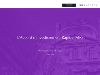 L’Accord d’Investissement Rapide (AIR)
Workshop The Family - SB Avocats
!
7 mai 2014
 