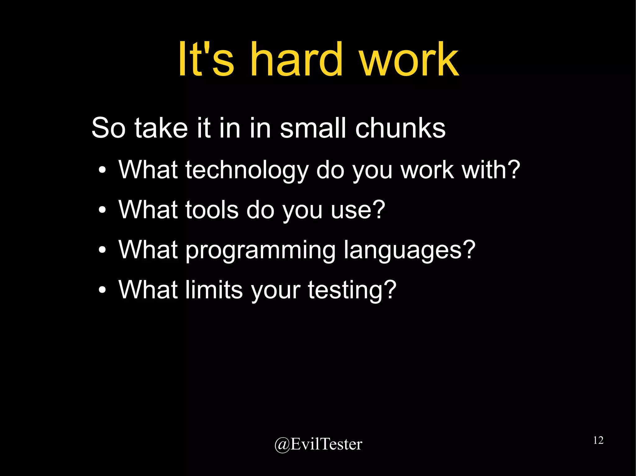 @EvilTester 12
It's hard work
So take it in in small chunks
● What technology do you work with?
● What tools do you use?
● What programming languages?
● What limits your testing?
 