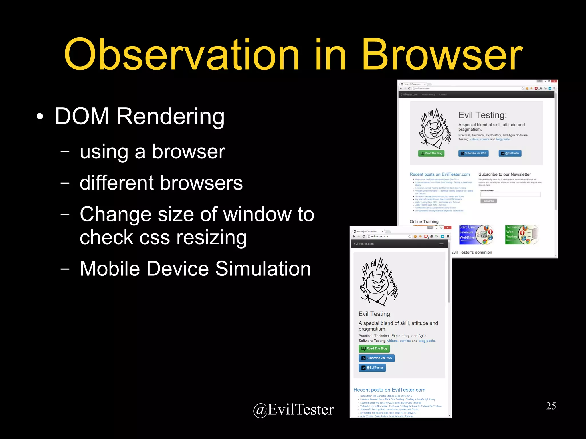 @EvilTester 25
Observation in Browser
● DOM Rendering
– using a browser
– different browsers
– Change size of window to
check css resizing
– Mobile Device Simulation
 
