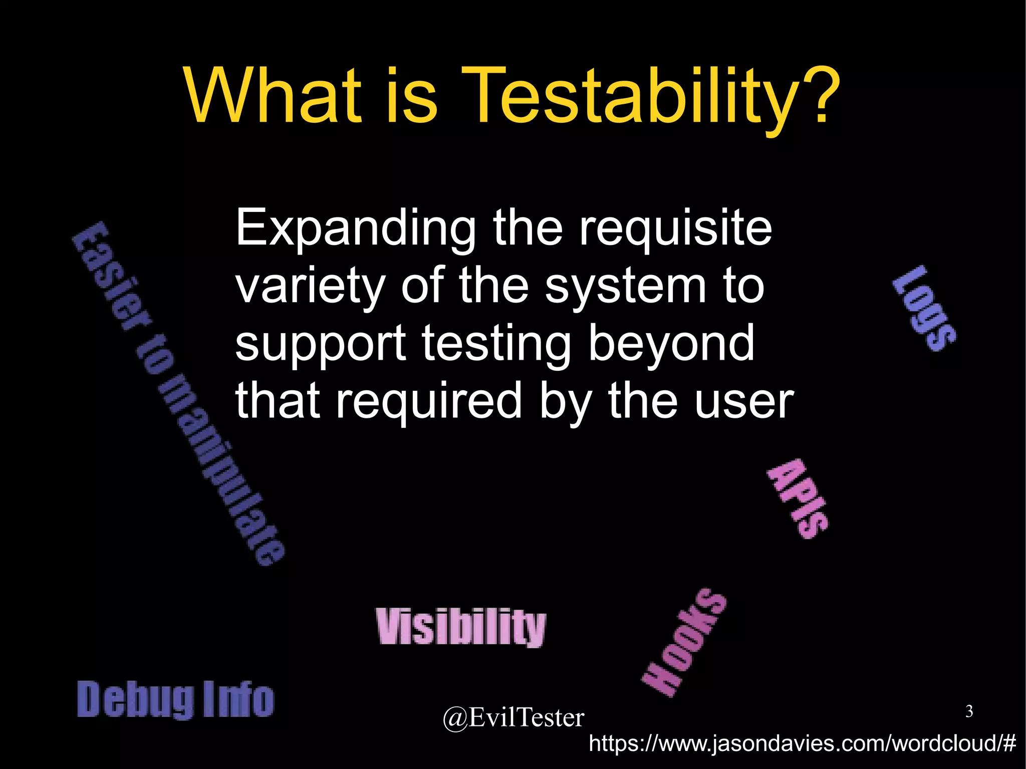 @EvilTester 3
What is Testability?
Expanding the requisite
variety of the system to
support testing beyond
that required by the user
https://www.jasondavies.com/wordcloud/#
 