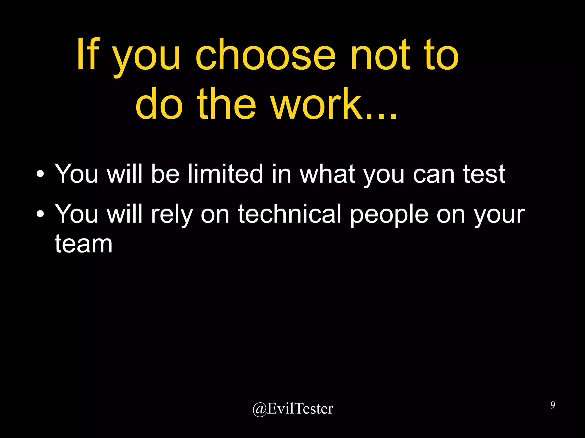 @EvilTester 9
If you choose not to
do the work...
● You will be limited in what you can test
● You will rely on technical people on your
team
 