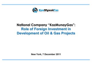 National Company “KazMunayGas”:
  Role of Foreign Investment in
Development of Oil & Gas Projects




        New York, 7 December 2011
 
