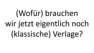(Wofür) brauchen 
wir jetzt eigentlich noch 
(klassische) Verlage? 
 