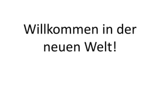 Willkommen in der 
neuen Welt! 
 