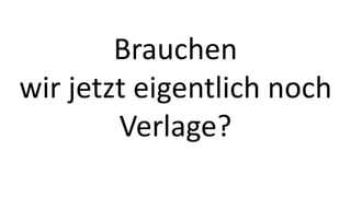 Brauchen 
wir jetzt eigentlich noch 
Verlage? 
 