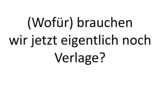 (Wofür) brauchen 
wir jetzt eigentlich noch 
Verlage? 
 