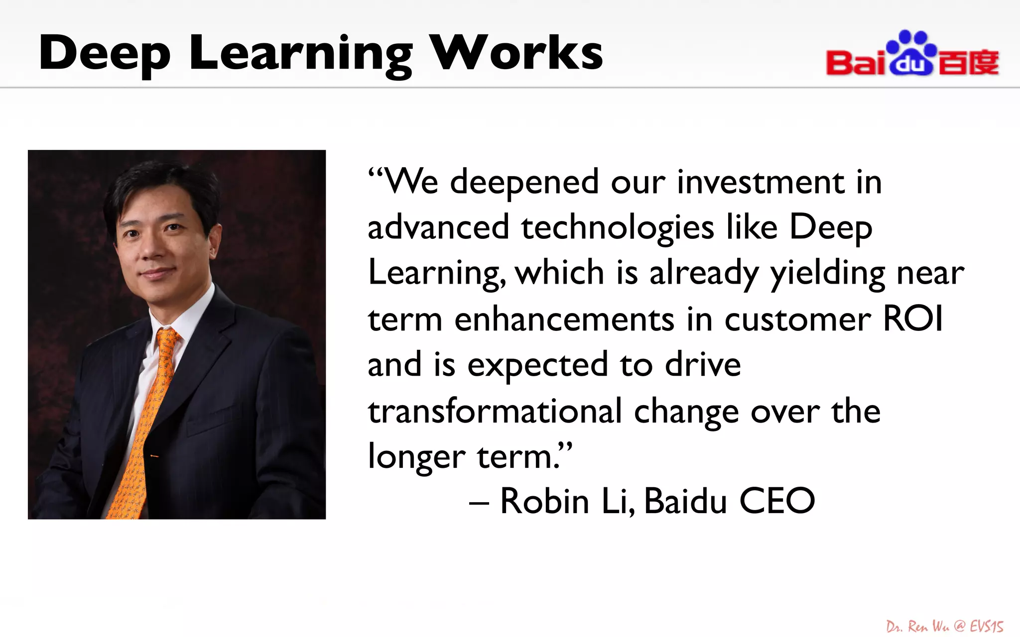 Deep Learning Works	

“We deepened our investment in
advanced technologies like Deep
Learning, which is already yielding near
term enhancements in customer ROI
and is expected to drive
transformational change over the
longer term.” 	

	

– Robin Li, Baidu CEO	

 