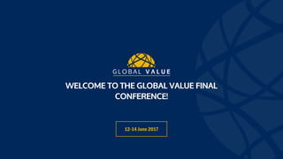 WELCOME TO THE GLOBAL VALUE FINAL
CONFERENCE!
12-14 June 2017
 