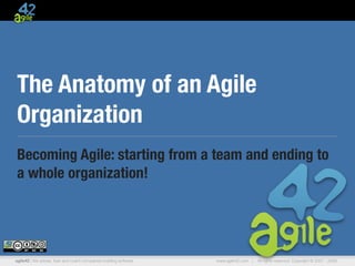 The Anatomy of an Agile
Organization
Becoming Agile: starting from a team and ending to
a whole organization!

agile42 | We advise, train and coach companies building software

www.agile42.com |

All rights reserved. Copyright © 2007 - 2009.

 