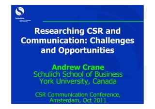 Researching CSR and
Communication: Challenges
   and Opportunities

        Andrew Crane
  Schulich School of Business
   York University, Canada
   CSR Communication Conference,
        Amsterdam, Oct 2011
 