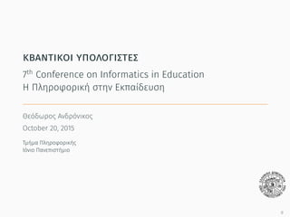 κβαντικοί υπολογιστές
7th
Conference on Informatics in Education
Η Πληροφορική στην Εκπαίδευση
Θεόδωρος Ανδρόνικος
9/10/2015
Τμήμα Πληροφορικής
Ιόνιο Πανεπιστήμιο
0
 
