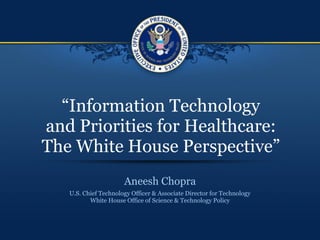 “Information Technology
and Priorities for Healthcare:
The White House Perspective”
                      Aneesh Chopra
   U.S. Chief Technology Officer & Associate Director for Technology
          White House Office of Science & Technology Policy
 