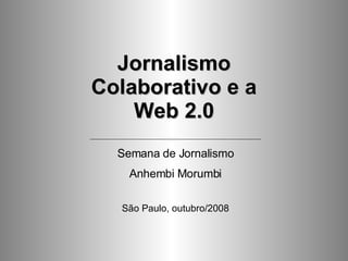 Jornalismo Colaborativo e a Web 2.0 Semana de Jornalismo Anhembi Morumbi São Paulo, outubro/2008 