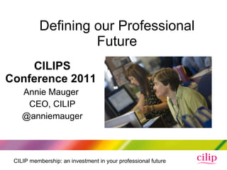 Defining our Professional Future CILIPS Conference 2011  Annie Mauger  CEO, CILIP @anniemauger 