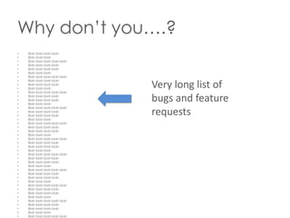 Why don’t you….?
•
•
•
•
•
•
•
•
•
•
•
•
•
•
•
•
•
•
•
•
•
•
•
•
•
•
•
•
•
•
•
•
•
•
•
•
•
•
•
•
•
•
•

Blah blah blah blah
Blah blah blah
Blah blah blah blah blah
Blah blah blah blah
Blah blah blah blah
Blah blah blah
Blah blah blah blah blah
Blah blah blah blah
Blah blah blah blah
Blah blah blah
Blah blah blah blah blah
Blah blah blah blah
Blah blah blah blah
Blah blah blah
Blah blah blah blah blah
Blah blah blah blah
Blah blah blah blah
Blah blah blah
Blah blah blah blah blah
Blah blah blah blah
Blah blah blah blah
Blah blah blah
Blah blah blah blah blah
Blah blah blah blah
Blah blah blah blah
Blah blah blah
Blah blah blah blah blah
Blah blah blah blah
Blah blah blah blah
Blah blah blah
Blah blah blah blah blah
Blah blah blah blah
Blah blah blah blah
Blah blah blah
Blah blah blah blah blah
Blah blah blah blah
Blah blah blah blah
Blah blah blah
Blah blah blah blah blah
Blah blah blah blah
Blah blah blah blah
Blah blah blah
Blah blah blah blah blah

Very long list of
bugs and feature
requests

 