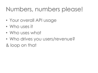 Numbers, numbers please!
• Your overall API usage
• Who uses it
• Who uses what
• Who drives you users/revenue?
& loop on that

 