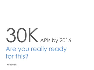 30K

APIs by 2016

Are you really ready
for this?
Of course.

 