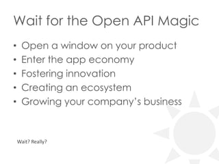 Wait for the Open API Magic
•
•
•
•
•

Open a window on your product
Enter the app economy
Fostering innovation
Creating an ecosystem
Growing your company’s business

Wait? Really?

 
