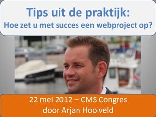 Tips uit de praktijk:
Hoe zet u met succes een webproject op?




      22 mei 2012 – CMS Congres
         door Arjan Hooiveld
 