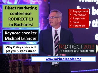 Direct marketing
conference
RODIRECT 13
in Bucharest







Engagement
Interaction
Response
Sales
Retention

Keynote speaker
Michael Leander
Why 2 steps back will
get you 5 steps ahead
www.michaelleander.me

 