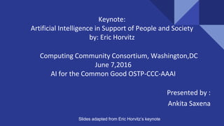 Keynote:
Artificial Intelligence in Support of People and Society
by: Eric Horvitz
Presented by :
Ankita Saxena
Computing Community Consortium, Washington,DC
June 7,2016
AI for the Common Good OSTP-CCC-AAAI
Slides adapted from Eric Horvitz’s keynote
 